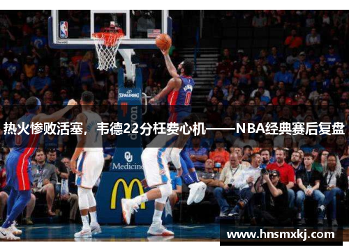 热火惨败活塞，韦德22分枉费心机——NBA经典赛后复盘